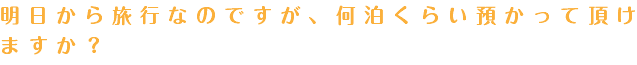 明日から旅行なのですが、何泊くらい預かって頂けますか？