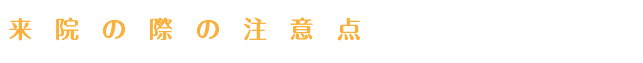 来院の際の注意点