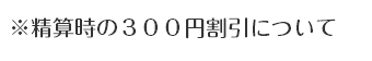 ※精算時の３００円割引について